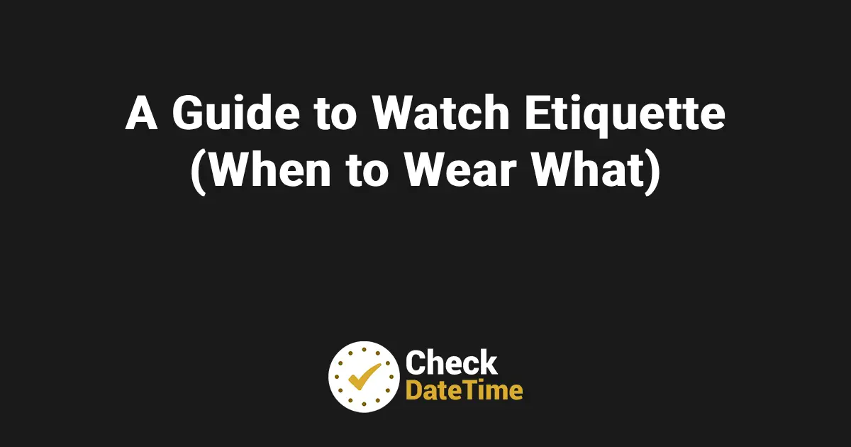 A Guide to Watch Etiquette (When to Wear What)